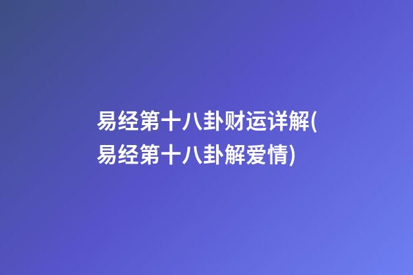 易经第十八卦财运详解(易经第十八卦解爱情)