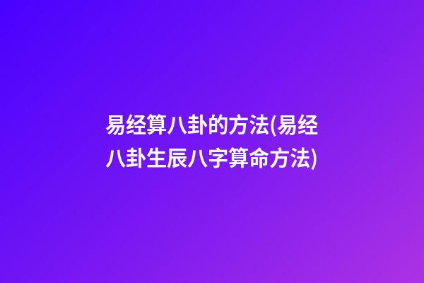 易经算八卦的方法(易经八卦生辰八字算命方法)