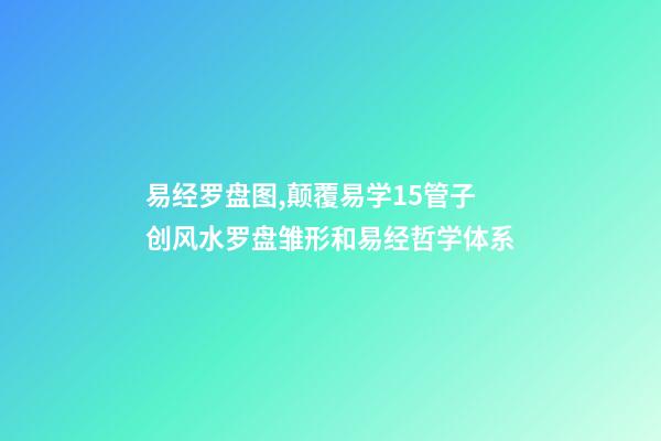 易经罗盘图,颠覆易学15管子创风水罗盘雏形和易经哲学体系-第1张-观点-玄机派