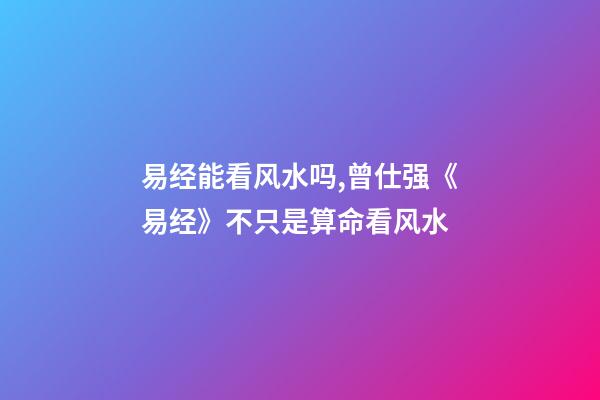 易经能看风水吗,曾仕强《易经》不只是算命看风水-第1张-观点-玄机派