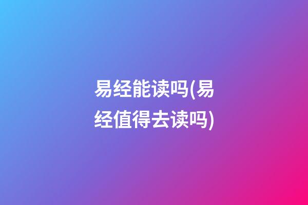 易经能读吗(易经值得去读吗)