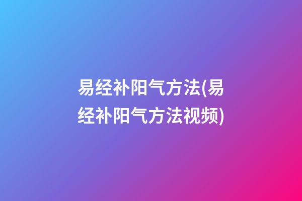 易经补阳气方法(易经补阳气方法视频)