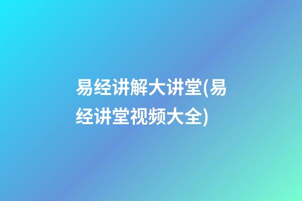 易经讲解大讲堂(易经讲堂视频大全)
