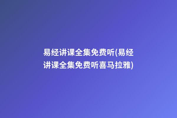 易经讲课全集免费听(易经讲课全集免费听喜马拉雅)