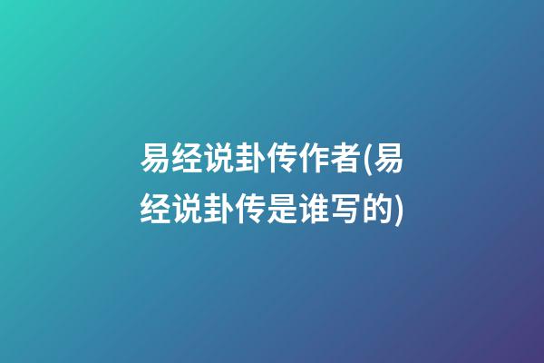 易经说卦传作者(易经说卦传是谁写的)