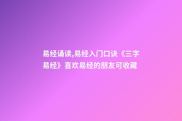 易经诵读,易经入门口诀《三字易经》喜欢易经的朋友可收藏-第1张-观点-玄机派