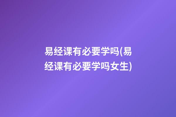 易经课有必要学吗(易经课有必要学吗女生)