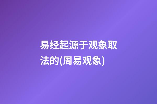 易经起源于观象取法的(周易观象)