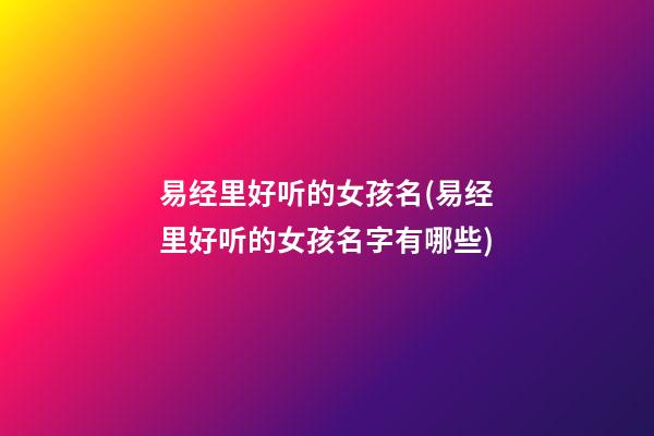 易经里好听的女孩名(易经里好听的女孩名字有哪些)