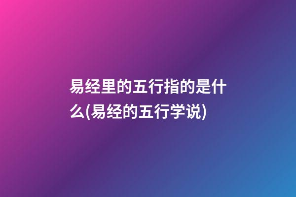 易经里的五行指的是什么(易经的五行学说)