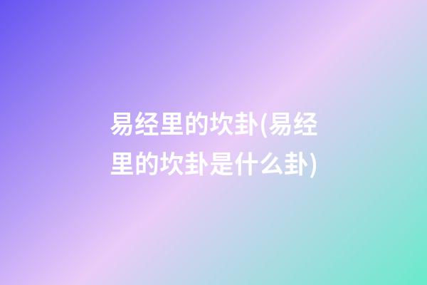 易经里的坎卦(易经里的坎卦是什么卦)