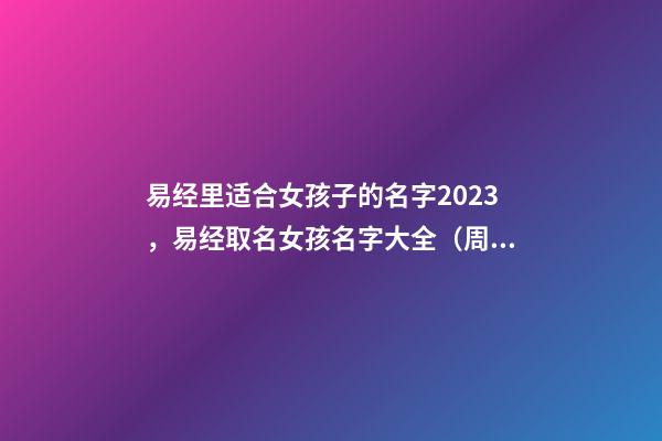 易经里适合女孩子的名字2023，易经取名女孩名字大全（周易起名大全免费取名2023年女）