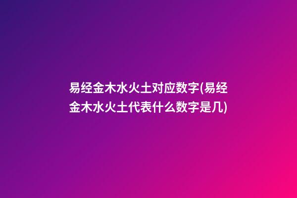 易经金木水火土对应数字(易经金木水火土代表什么数字是几)
