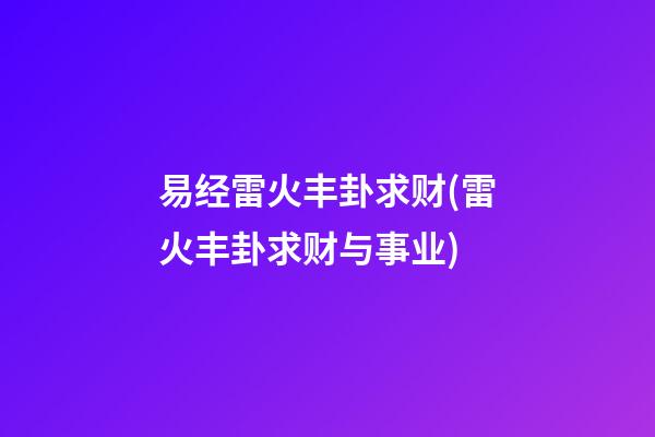 易经雷火丰卦求财(雷火丰卦求财与事业)