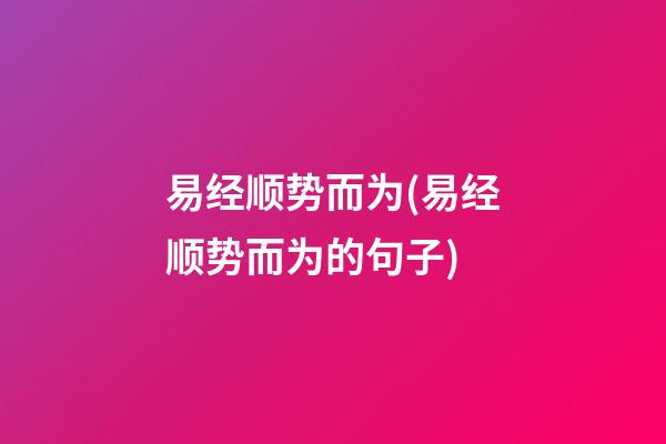 易经顺势而为(易经顺势而为的句子)