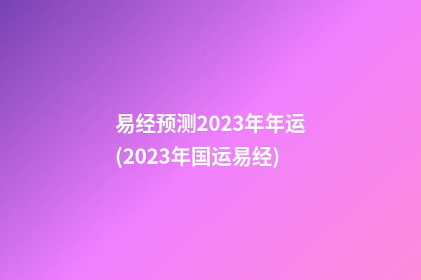 易经预测2023年年运(2023年国运易经)