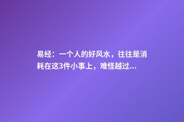 易经：一个人的好风水，往往是消耗在这3件小事上，难怪越过越穷
