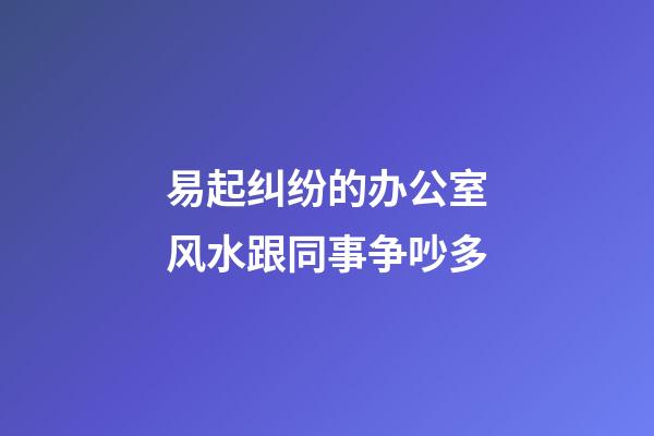 易起纠纷的办公室风水跟同事争吵多