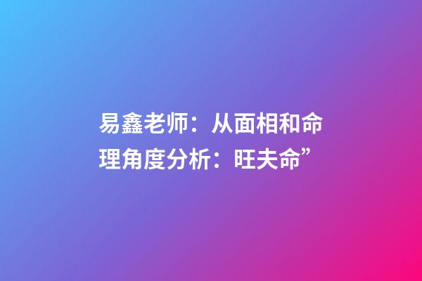 易鑫老师：从面相和命理角度分析：旺夫命”