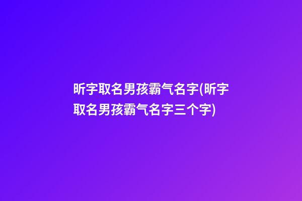 昕字取名男孩霸气名字(昕字取名男孩霸气名字三个字)