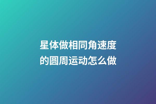 星体做相同角速度的圆周运动怎么做-第1张-星座运势-玄机派