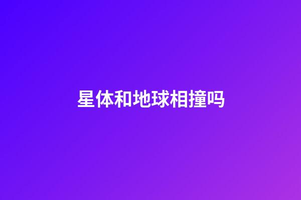 星体和地球相撞吗-第1张-星座运势-玄机派