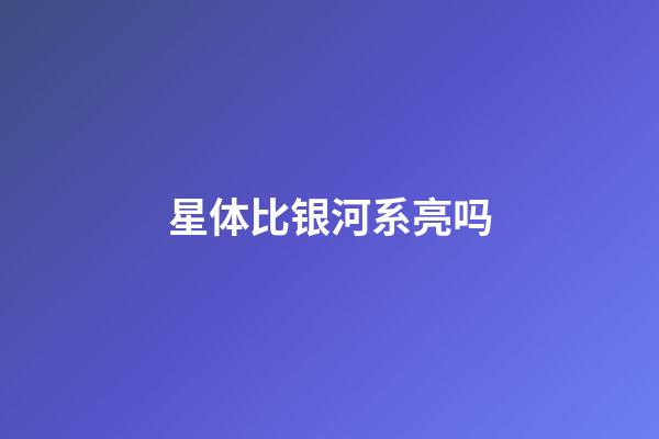 星体比银河系亮吗-第1张-星座运势-玄机派