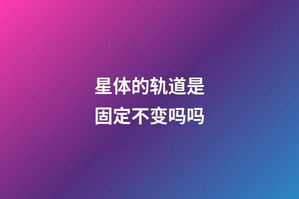 星体的轨道是固定不变吗吗-第1张-星座运势-玄机派