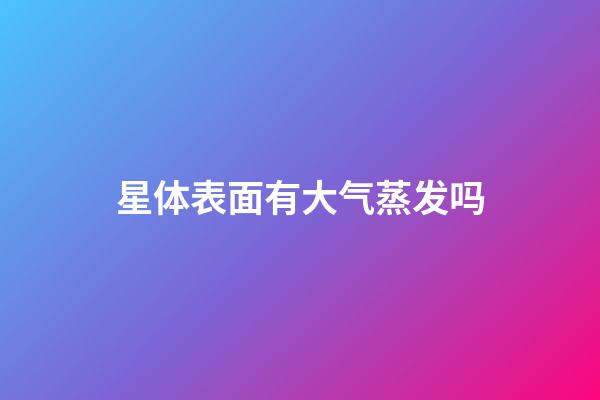 星体表面有大气蒸发吗-第1张-星座运势-玄机派