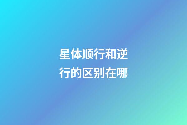 星体顺行和逆行的区别在哪-第1张-星座运势-玄机派