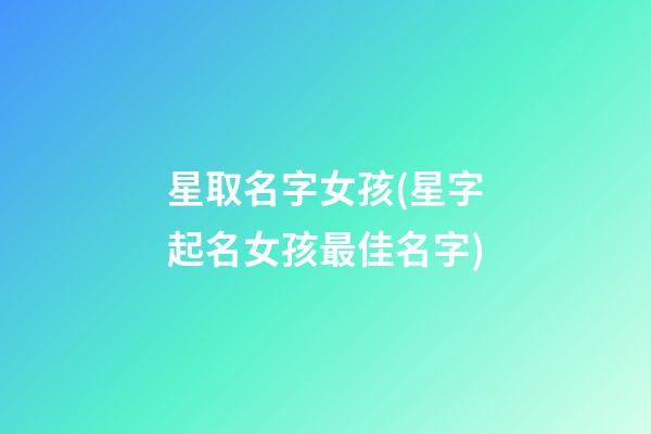 星取名字女孩(星字起名女孩最佳名字)