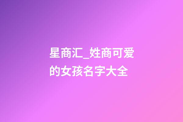 星商汇_姓商可爱的女孩名字大全-第1张-公司起名-玄机派