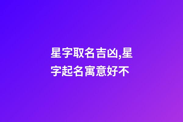 星字取名吉凶,星字起名寓意好不-第1张-公司起名-玄机派