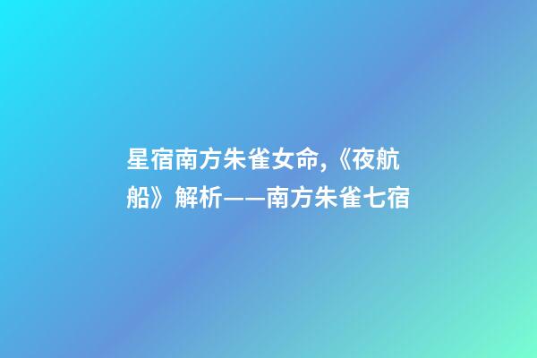 星宿南方朱雀女命,《夜航船》解析(五)——南方朱雀七宿-第1张-观点-玄机派
