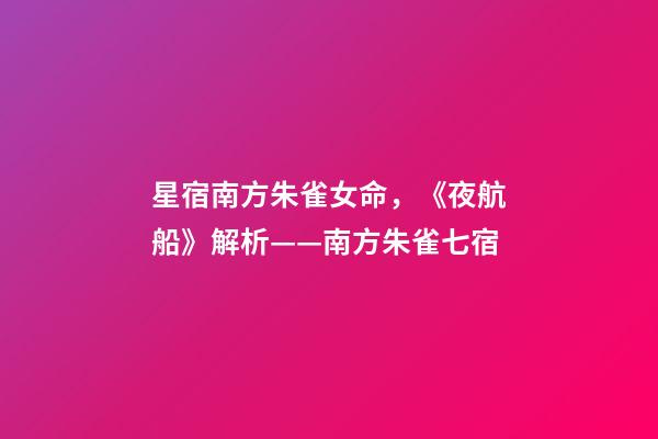 星宿南方朱雀女命，《夜航船》解析(五)——南方朱雀七宿