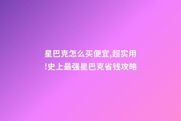 星巴克怎么买便宜,超实用!史上最强星巴克省钱攻略-第1张-观点-玄机派