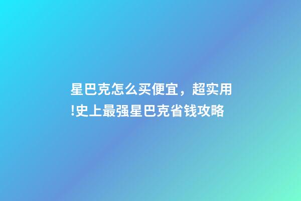 星巴克怎么买便宜，超实用!史上最强星巴克省钱攻略-第1张-观点-玄机派