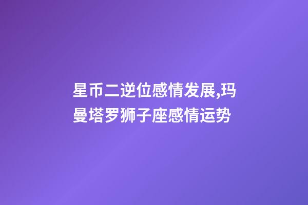星币二逆位感情发展,玛曼塔罗狮子座感情运势-第1张-观点-玄机派