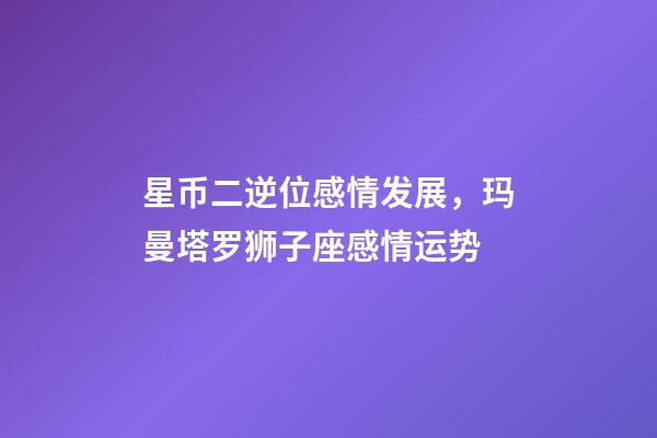 星币二逆位感情发展，玛曼塔罗狮子座感情运势-第1张-观点-玄机派