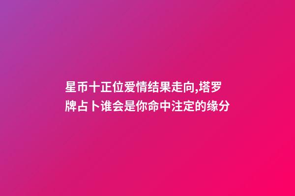 星币十正位爱情结果走向,塔罗牌占卜谁会是你命中注定的缘分-第1张-观点-玄机派