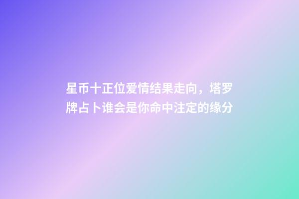 星币十正位爱情结果走向，塔罗牌占卜谁会是你命中注定的缘分-第1张-观点-玄机派