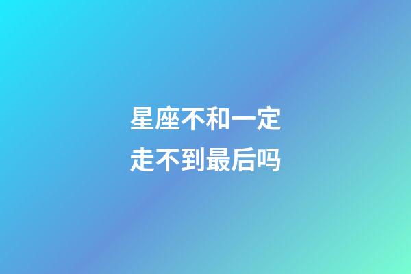 星座不和一定走不到最后吗-第1张-星座运势-玄机派