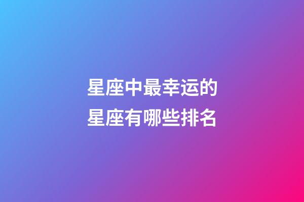 星座中最幸运的星座有哪些排名-第1张-星座运势-玄机派