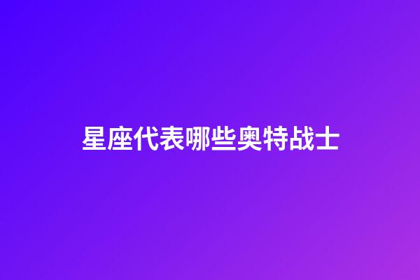 星座代表哪些奥特战士-第1张-星座运势-玄机派