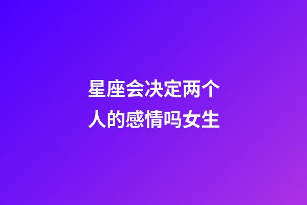 星座会决定两个人的感情吗女生-第1张-星座运势-玄机派