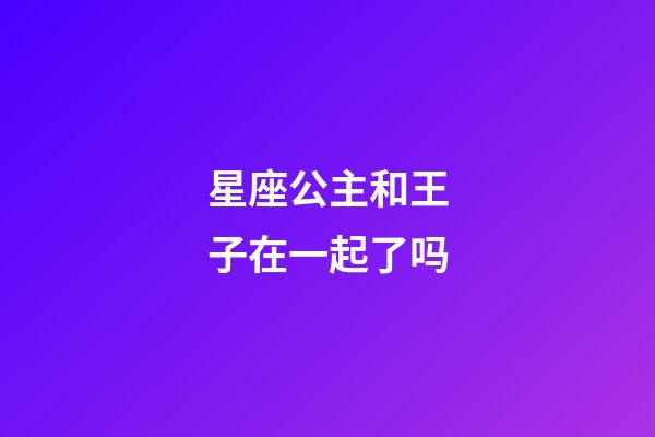 星座公主和王子在一起了吗-第1张-星座运势-玄机派