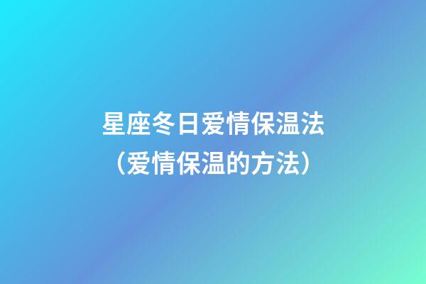 星座冬日爱情保温法（爱情保温的方法）