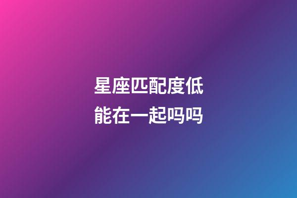 星座匹配度低能在一起吗吗-第1张-星座运势-玄机派