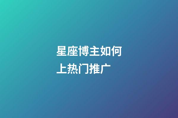 星座博主如何上热门推广-第1张-星座运势-玄机派