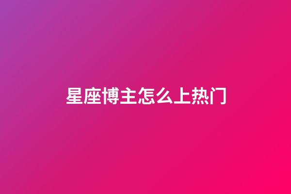 星座博主怎么上热门-第1张-星座运势-玄机派